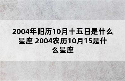 2004年阳历10月十五日是什么星座 2004农历10月15是什么星座